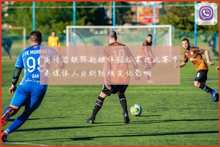 高诗岩缺阵赵继伟轻松掌控比赛节奏媒体人分析防线变化影响