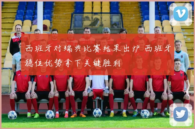 西班牙对瑞典比赛结果出炉 西班牙稳住优势拿下关键胜利
