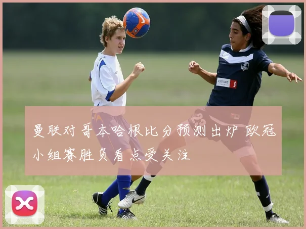 曼联对哥本哈根比分预测出炉 欧冠小组赛胜负看点受关注