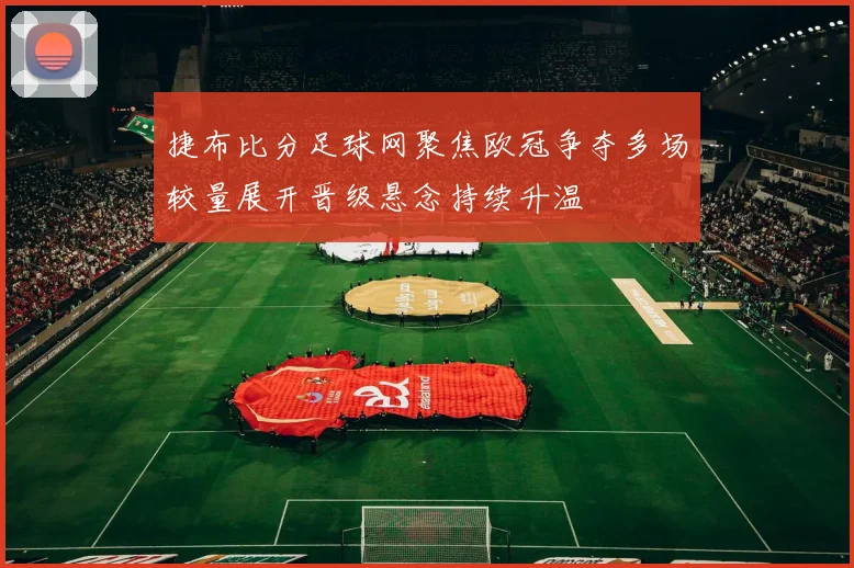 捷布比分足球网聚焦欧冠争夺多场较量展开晋级悬念持续升温
