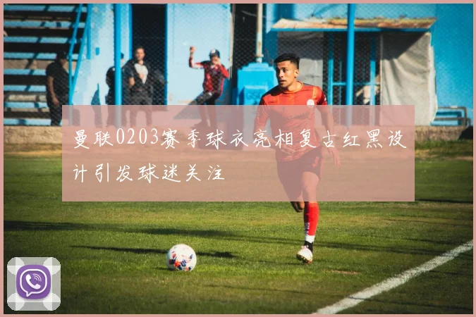 曼联0203赛季球衣亮相复古红黑设计引发球迷关注