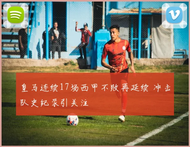 皇马连续17场西甲不败再延续 冲击队史纪录引关注