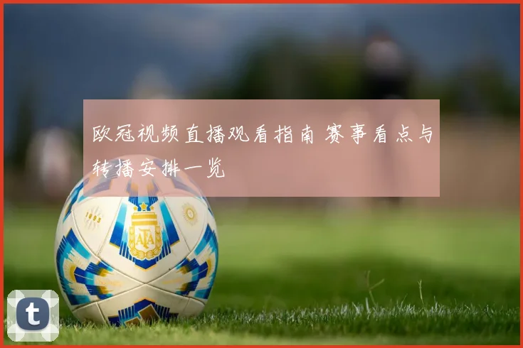 欧冠视频直播观看指南 赛事看点与转播安排一览