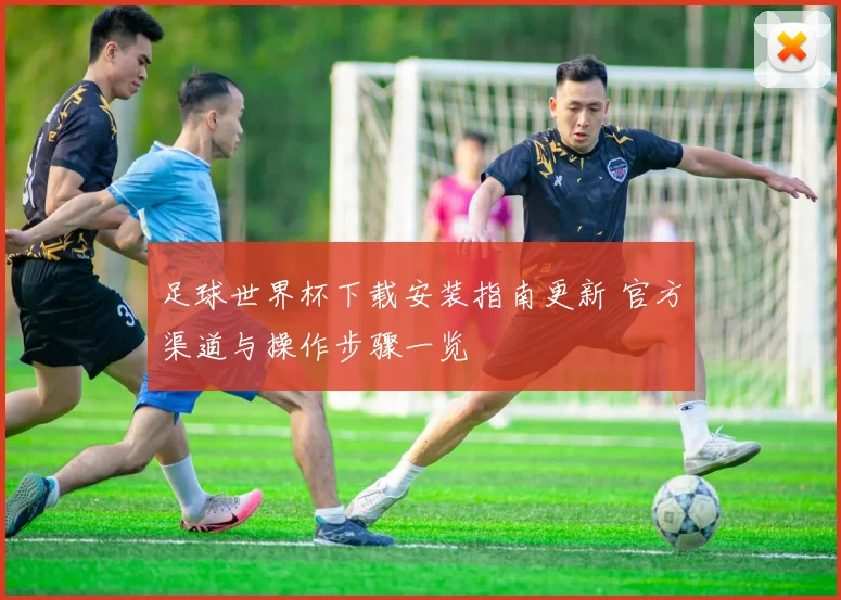 足球世界杯下载安装指南更新 官方渠道与操作步骤一览