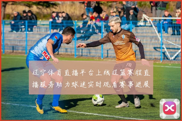 辽宁体育直播平台上线辽篮赛程直播服务助力球迷实时观看赛事进展