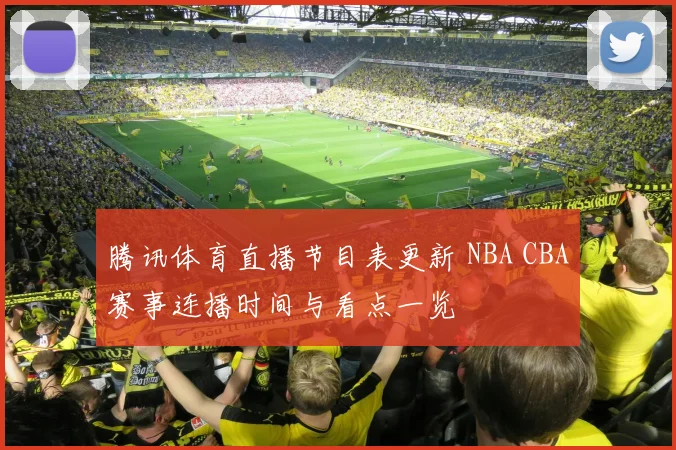 腾讯体育直播节目表更新 NBA CBA赛事连播时间与看点一览