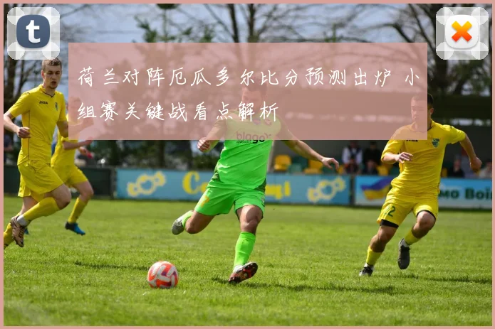 荷兰对阵厄瓜多尔比分预测出炉 小组赛关键战看点解析
