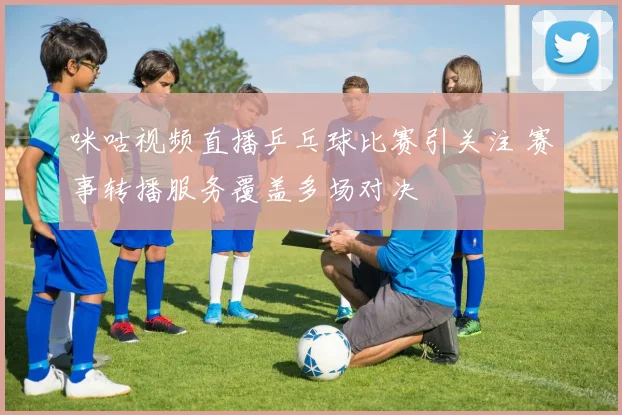 咪咕视频直播乒乓球比赛引关注 赛事转播服务覆盖多场对决