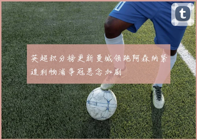 英超积分榜更新曼城领跑阿森纳紧追利物浦争冠悬念加剧
