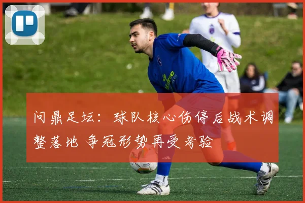 问鼎足坛：球队核心伤停后战术调整落地 争冠形势再受考验