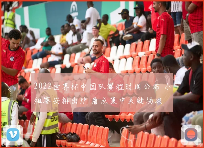 2022世界杯中国队赛程时间公布 小组赛安排出炉 看点集中关键场次