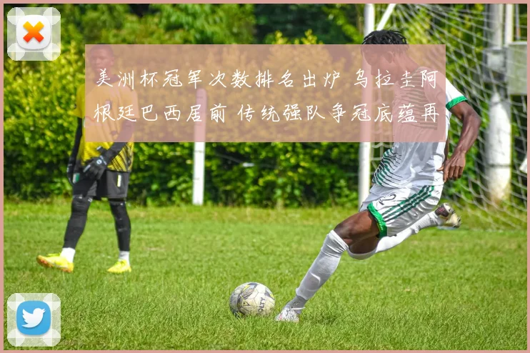 美洲杯冠军次数排名出炉 乌拉圭阿根廷巴西居前 传统强队争冠底蕴再受关注