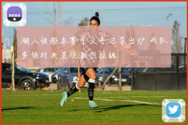 湖人快船本赛季交手记录出炉 两队多场对决呈现激烈拉锯