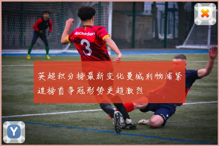 英超积分榜最新变化曼城利物浦紧追榜首争冠形势更趋激烈