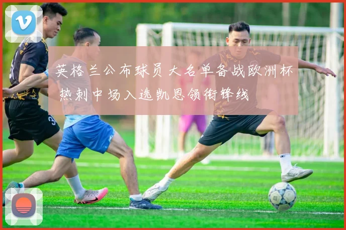 英格兰公布球员大名单备战欧洲杯 热刺中场入选凯恩领衔锋线