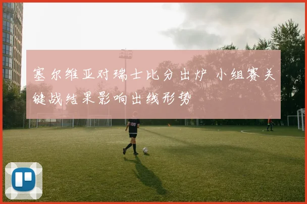 塞尔维亚对瑞士比分出炉 小组赛关键战结果影响出线形势
