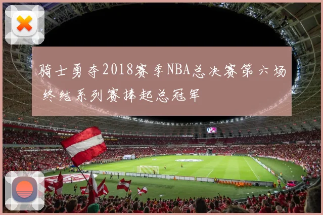 骑士勇夺2018赛季NBA总决赛第六场 终结系列赛捧起总冠军