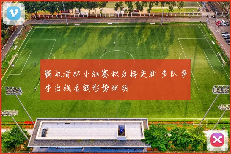 解放者杯小组赛积分榜更新 多队争夺出线名额形势渐明