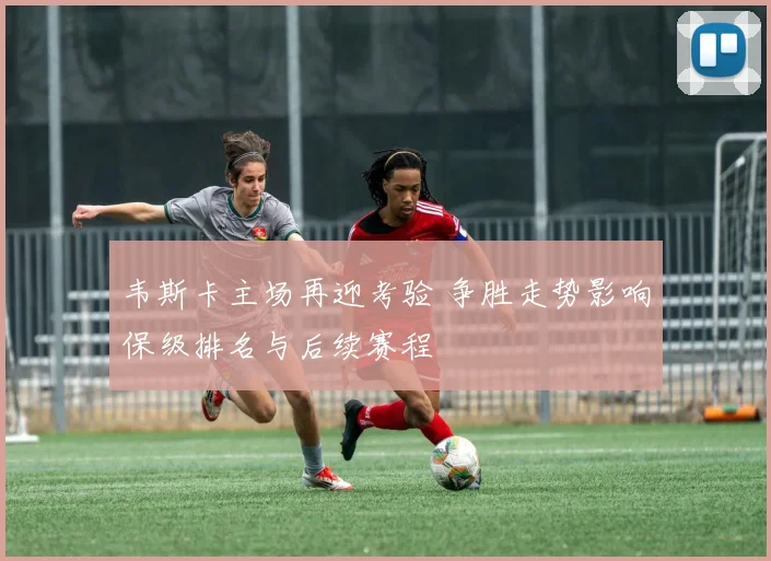 韦斯卡主场再迎考验 争胜走势影响保级排名与后续赛程