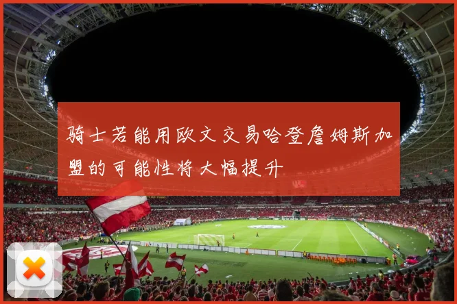 骑士若能用欧文交易哈登詹姆斯加盟的可能性将大幅提升