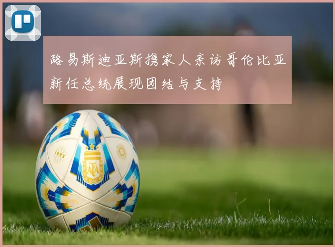 路易斯迪亚斯携家人亲访哥伦比亚新任总统展现团结与支持