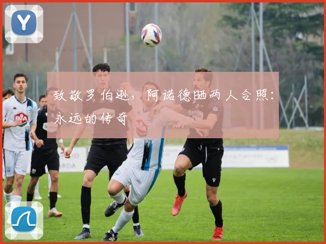 致敬罗伯逊，阿诺德晒两人合照：永远的传奇❤️
