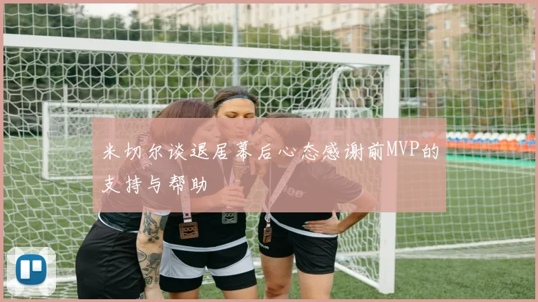 米切尔谈退居幕后心态感谢前MVP的支持与帮助