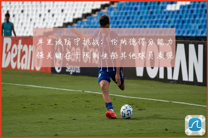 库里谈防守挑战：伦纳德得分能力强关键在于限制快船其他球员表现
