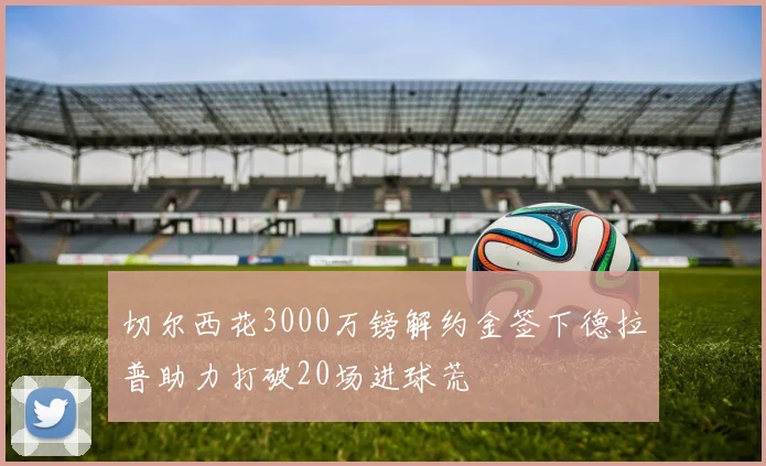 切尔西花3000万镑解约金签下德拉普助力打破20场进球荒