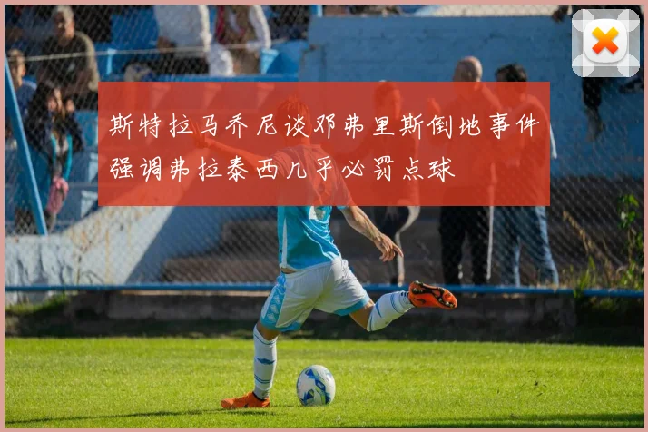 斯特拉马乔尼谈邓弗里斯倒地事件强调弗拉泰西几乎必罚点球
