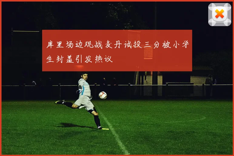 库里场边观战麦丹试投三分被小学生封盖引发热议