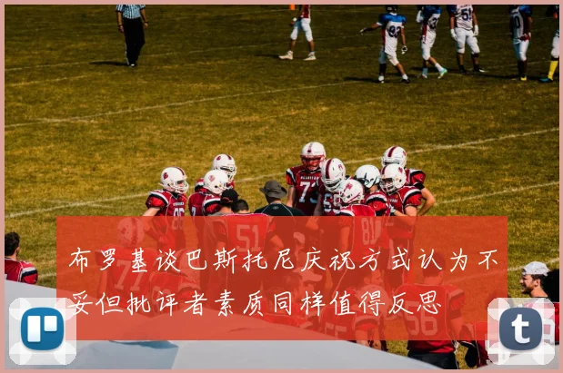布罗基谈巴斯托尼庆祝方式认为不妥但批评者素质同样值得反思