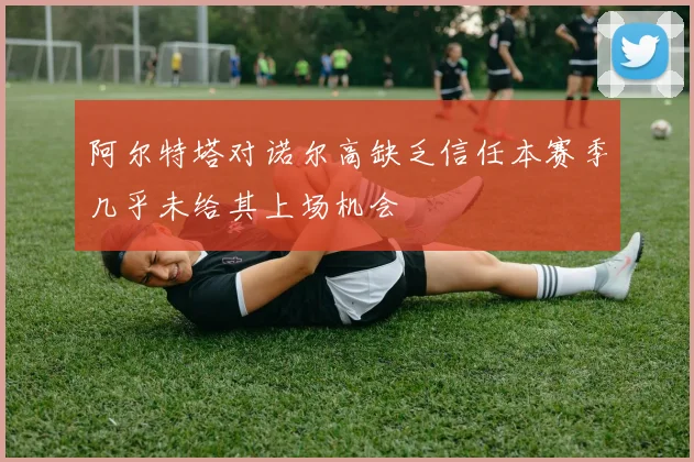阿尔特塔对诺尔高缺乏信任本赛季几乎未给其上场机会