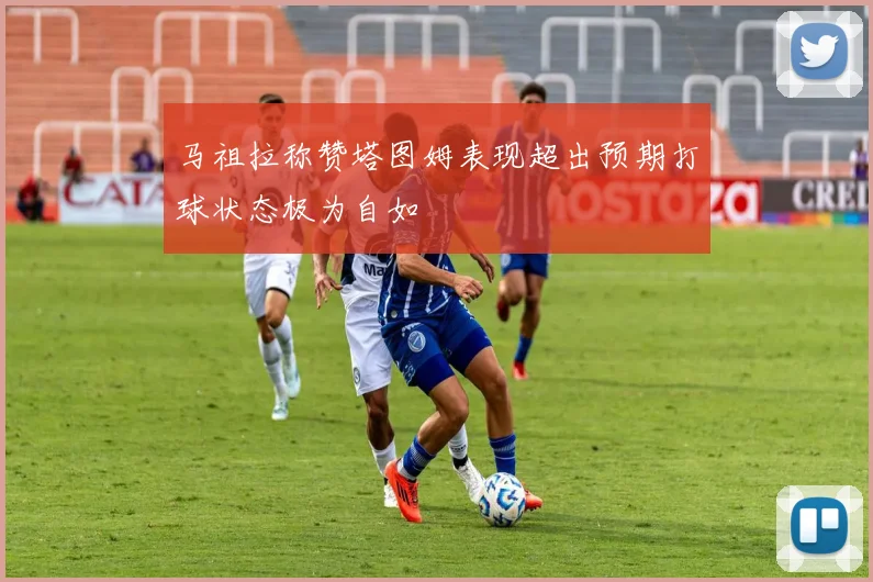 马祖拉称赞塔图姆表现超出预期打球状态极为自如