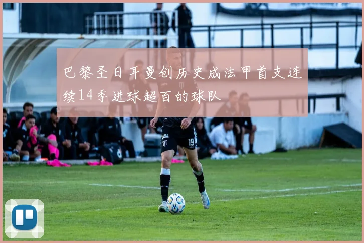 巴黎圣日耳曼创历史成法甲首支连续14季进球超百的球队