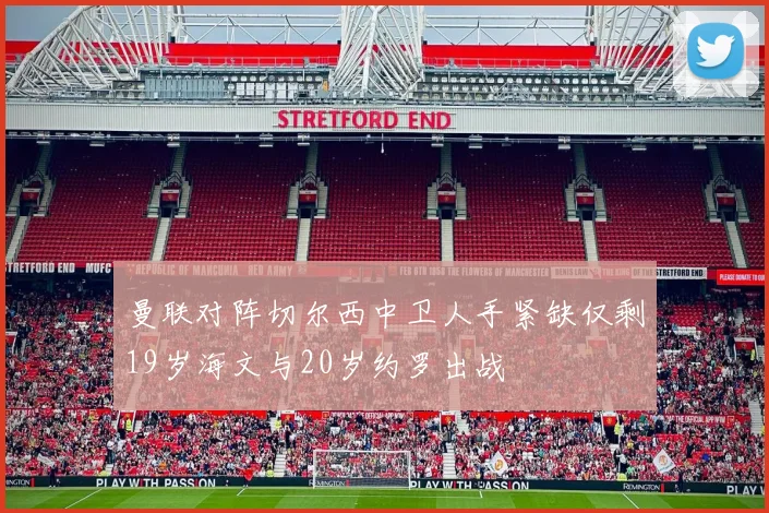 曼联对阵切尔西中卫人手紧缺仅剩19岁海文与20岁约罗出战