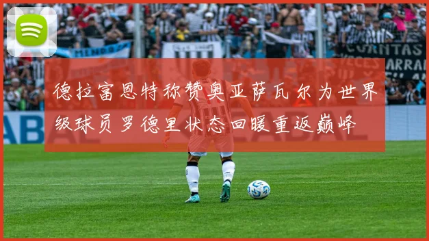 德拉富恩特称赞奥亚萨瓦尔为世界级球员罗德里状态回暖重返巅峰