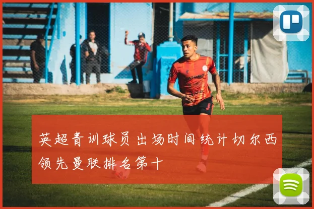 英超青训球员出场时间统计切尔西领先曼联排名第十
