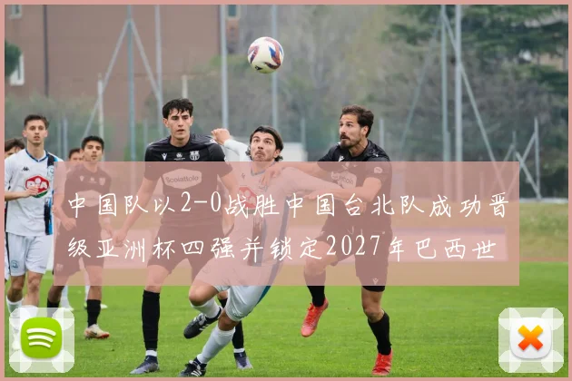 中国队以2-0战胜中国台北队成功晋级亚洲杯四强并锁定2027年巴西世界杯资格