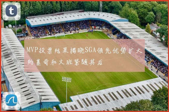 MVP投票结果揭晓SGA领先优势扩大约基奇和文班紧随其后