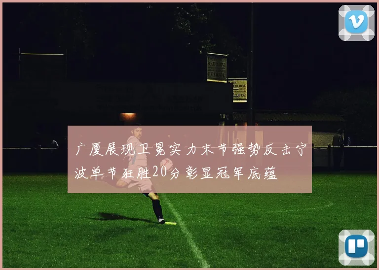 广厦展现卫冕实力末节强势反击宁波单节狂胜20分彰显冠军底蕴