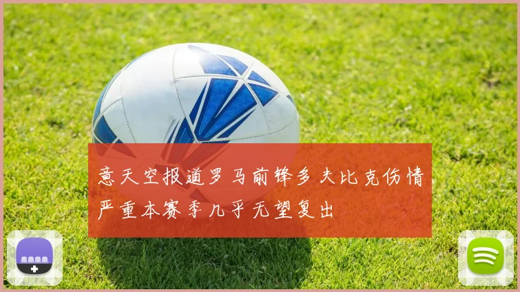 意天空报道罗马前锋多夫比克伤情严重本赛季几乎无望复出