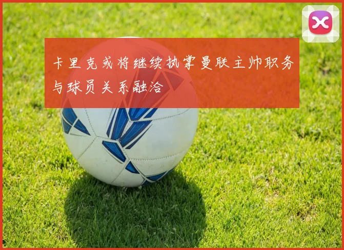 卡里克或将继续执掌曼联主帅职务与球员关系融洽