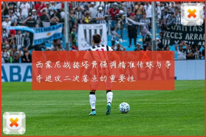 西蒙尼战赫塔费强调精准传球与争夺进攻二次落点的重要性