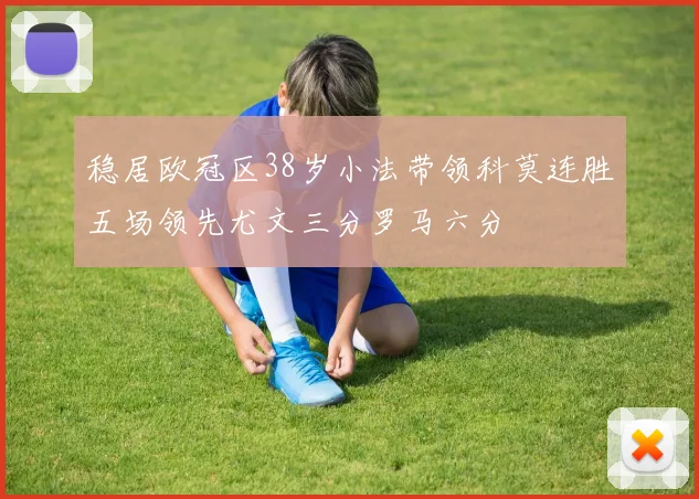 稳居欧冠区38岁小法带领科莫连胜五场领先尤文三分罗马六分