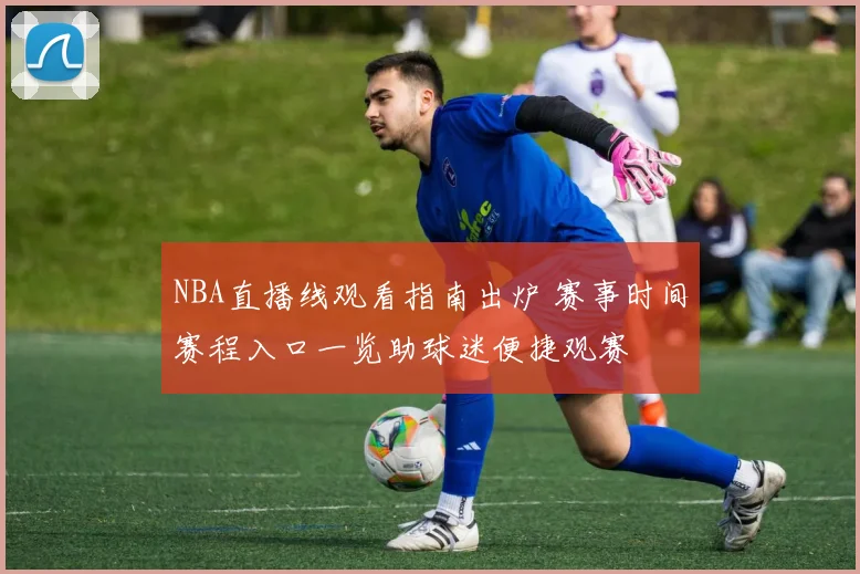 NBA直播线观看指南出炉 赛事时间赛程入口一览助球迷便捷观赛