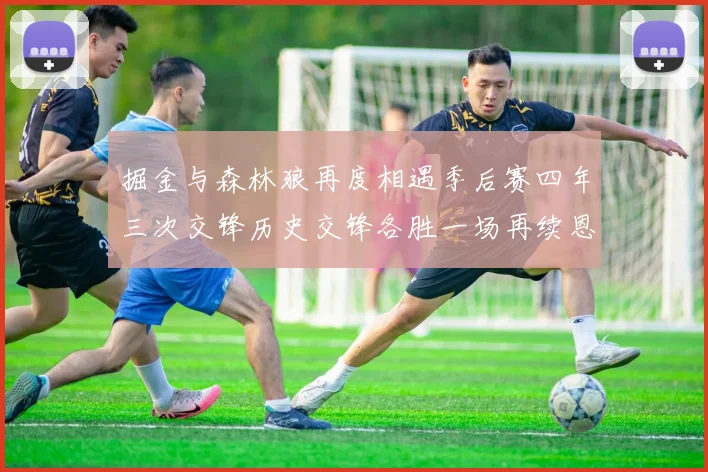 掘金与森林狼再度相遇季后赛四年三次交锋历史交锋各胜一场再续恩怨