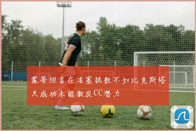 蒙蒂坦言在活塞执教不如比克斯塔夫成功未能激发CC潜力