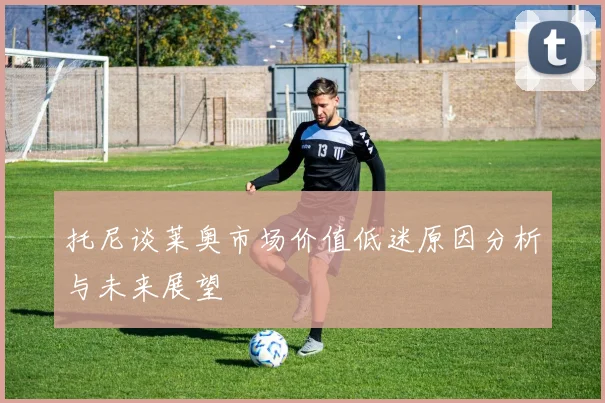 托尼谈莱奥市场价值低迷原因分析与未来展望