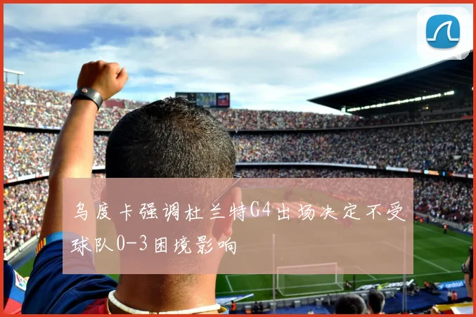 乌度卡强调杜兰特G4出场决定不受球队0-3困境影响